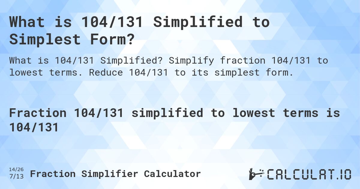 What is 104/131 Simplified to Simplest Form?. Simplify fraction 104/131 to lowest terms. Reduce 104/131 to its simplest form.