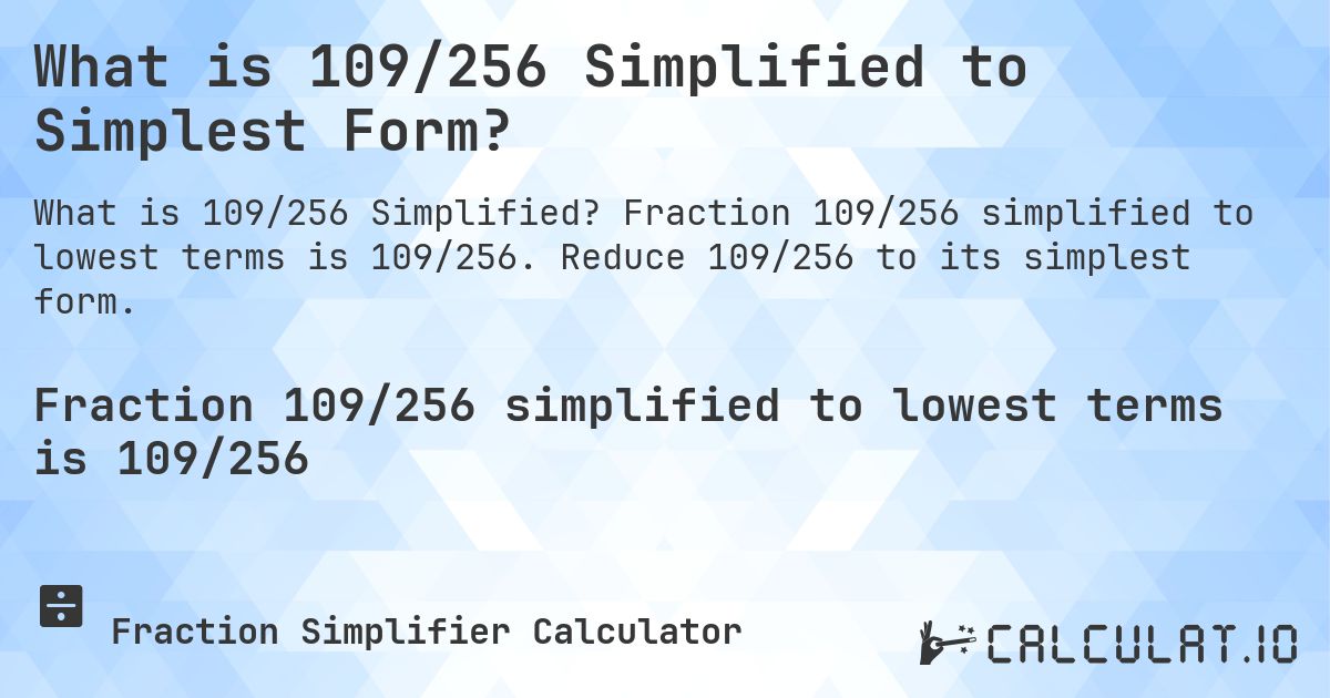 What is 109/256 Simplified to Simplest Form?. Fraction 109/256 simplified to lowest terms is 109/256. Reduce 109/256 to its simplest form.