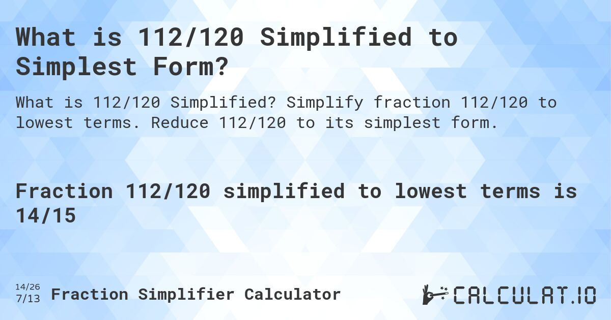 What is 112/120 Simplified to Simplest Form?. Simplify fraction 112/120 to lowest terms. Reduce 112/120 to its simplest form.