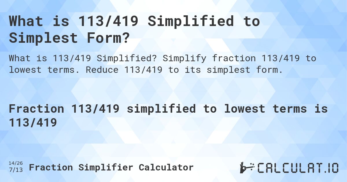 What is 113/419 Simplified to Simplest Form?. Simplify fraction 113/419 to lowest terms. Reduce 113/419 to its simplest form.