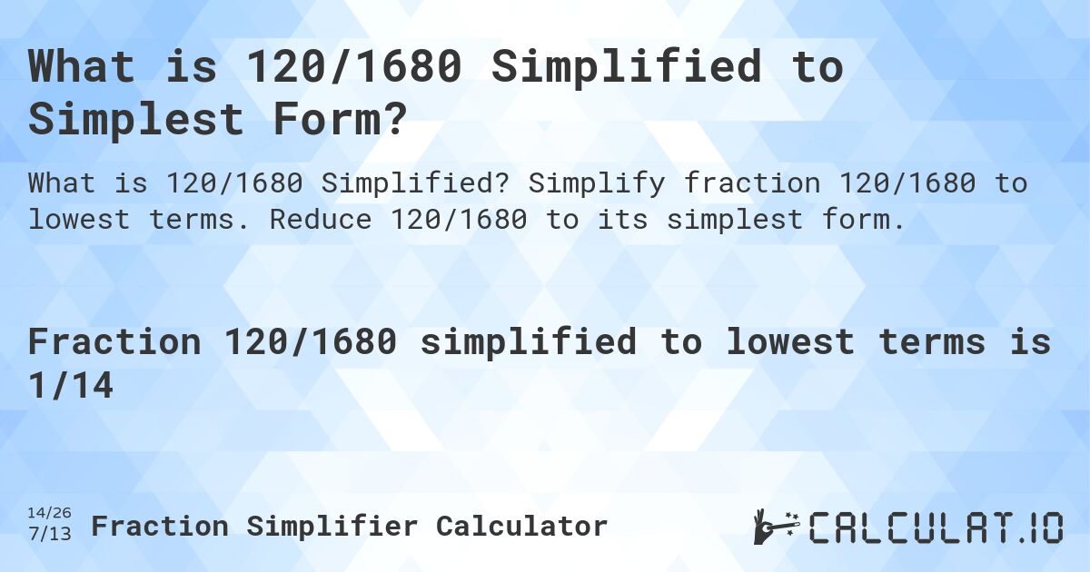 What is 120/1680 Simplified to Simplest Form?. Simplify fraction 120/1680 to lowest terms. Reduce 120/1680 to its simplest form.