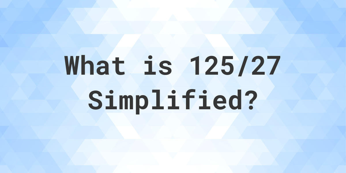 What Is 125 27 Simplified