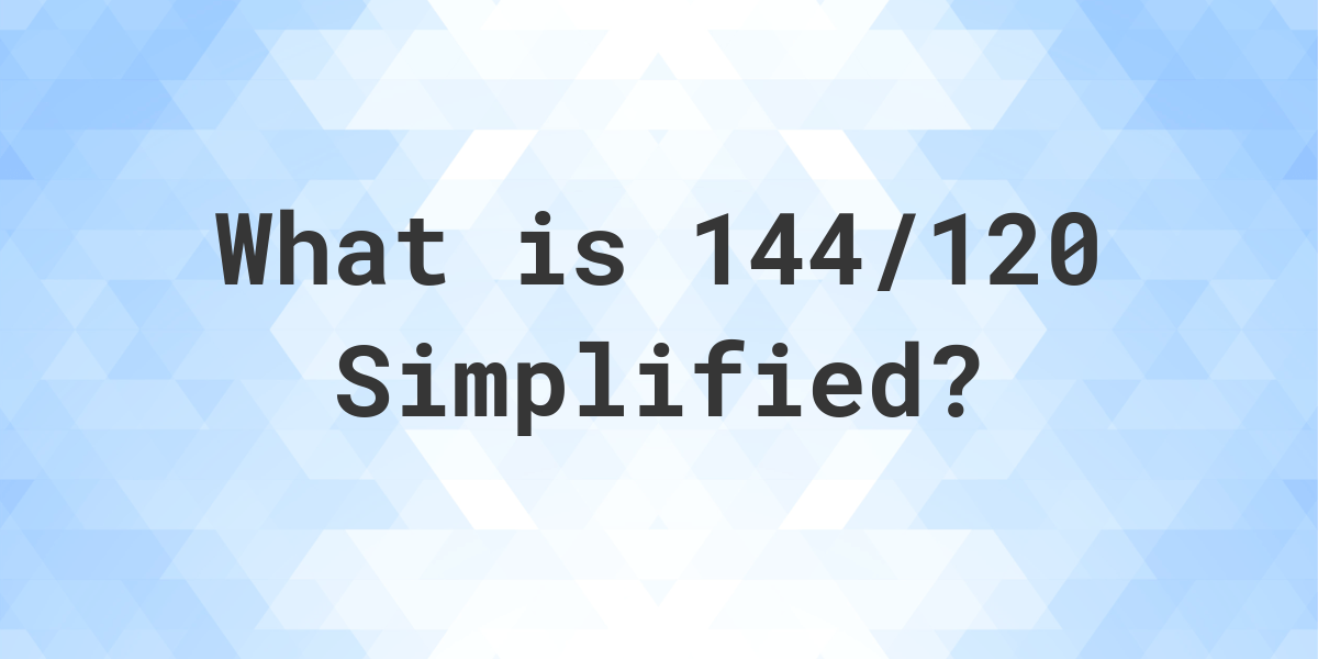 What Is 144 120 Simplified To Simplest Form Calculatio