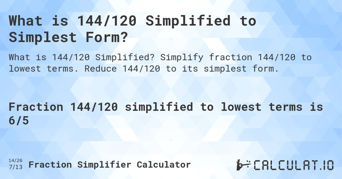 What is 144/120 Simplified to Simplest Form?. Simplify fraction 144/120 to lowest terms. Reduce 144/120 to its simplest form.