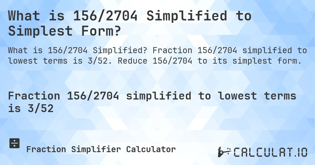 What is 156/2704 Simplified to Simplest Form?. Fraction 156/2704 simplified to lowest terms is 3/52. Reduce 156/2704 to its simplest form.