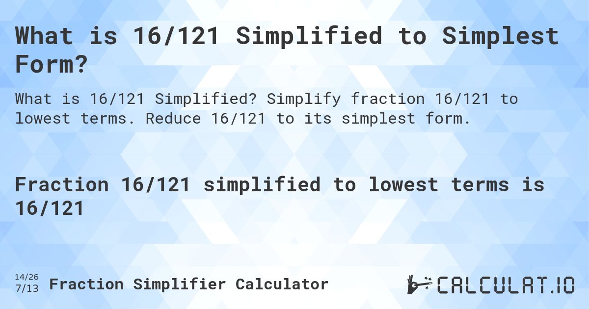 What is 16/121 Simplified to Simplest Form?. Simplify fraction 16/121 to lowest terms. Reduce 16/121 to its simplest form.