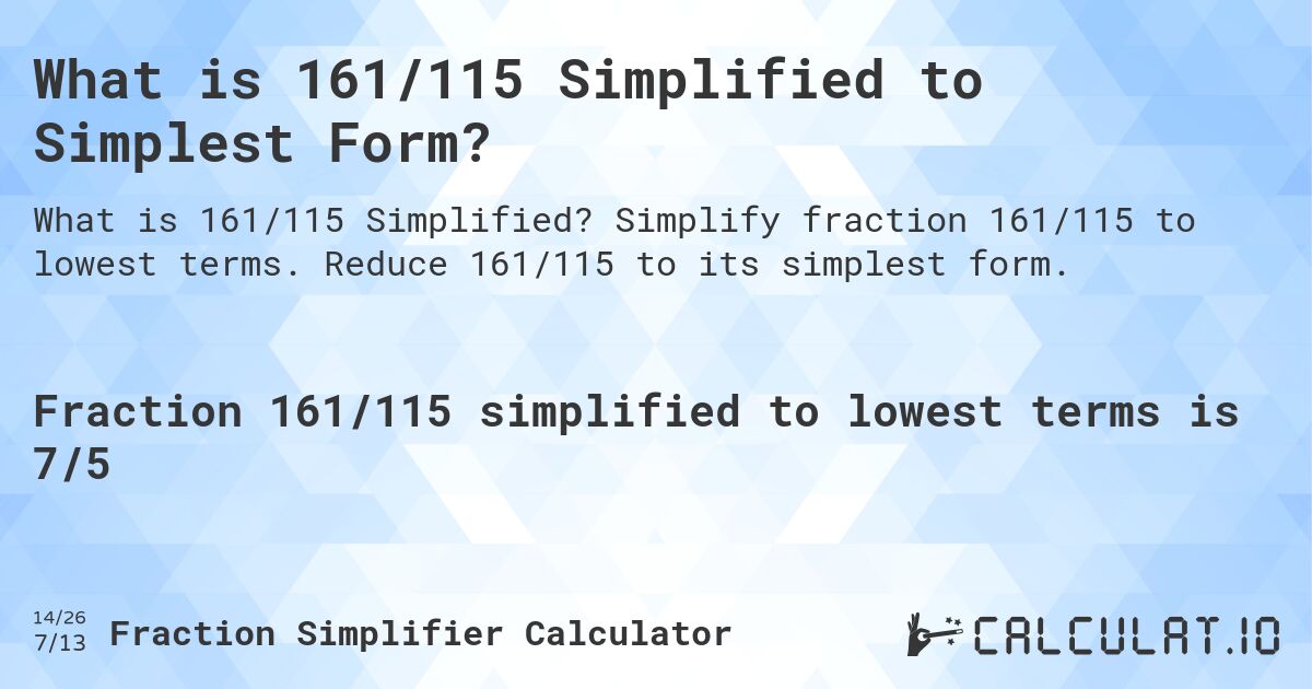 What is 161/115 Simplified to Simplest Form?. Simplify fraction 161/115 to lowest terms. Reduce 161/115 to its simplest form.