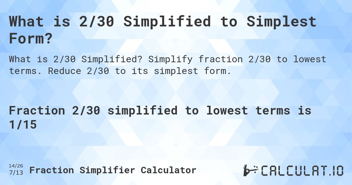 What is 2/30 Simplified to Simplest Form?. Simplify fraction 2/30 to lowest terms. Reduce 2/30 to its simplest form.