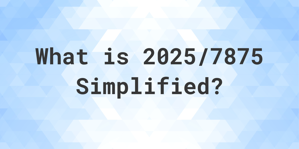 What is 2025/7875 Simplified to Simplest Form? Calculatio