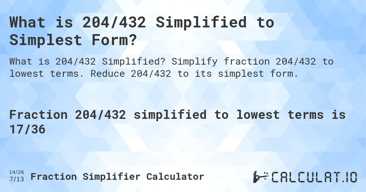 What is 204/432 Simplified to Simplest Form?. Simplify fraction 204/432 to lowest terms. Reduce 204/432 to its simplest form.