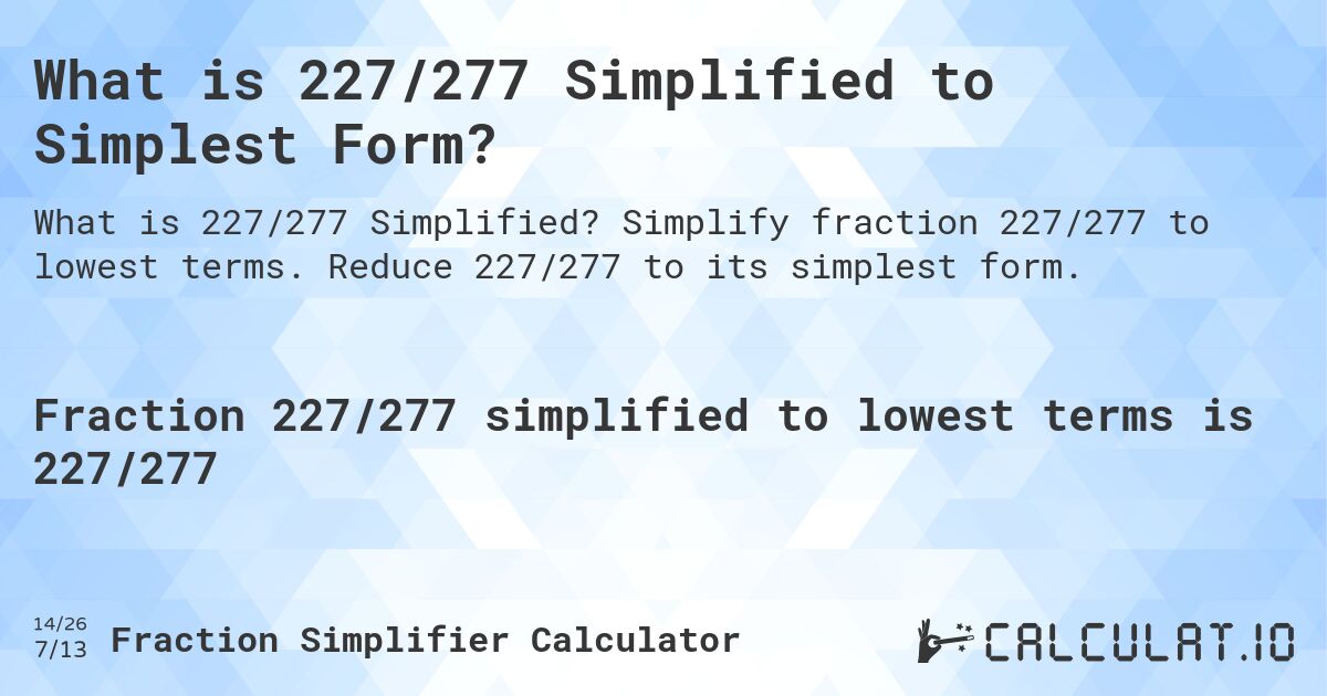 What is 227/277 Simplified to Simplest Form?. Simplify fraction 227/277 to lowest terms. Reduce 227/277 to its simplest form.