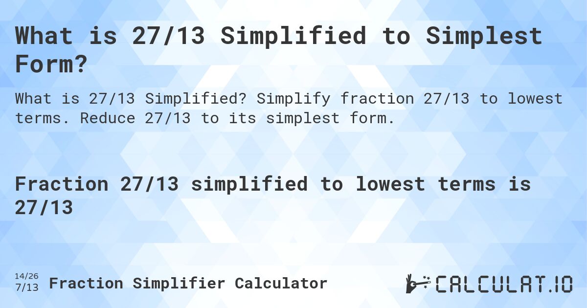 What is 27/13 Simplified to Simplest Form?. Simplify fraction 27/13 to lowest terms. Reduce 27/13 to its simplest form.