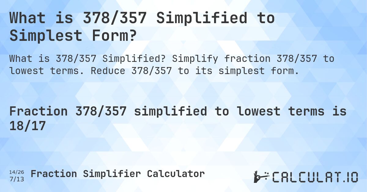 What is 378/357 Simplified to Simplest Form?. Simplify fraction 378/357 to lowest terms. Reduce 378/357 to its simplest form.