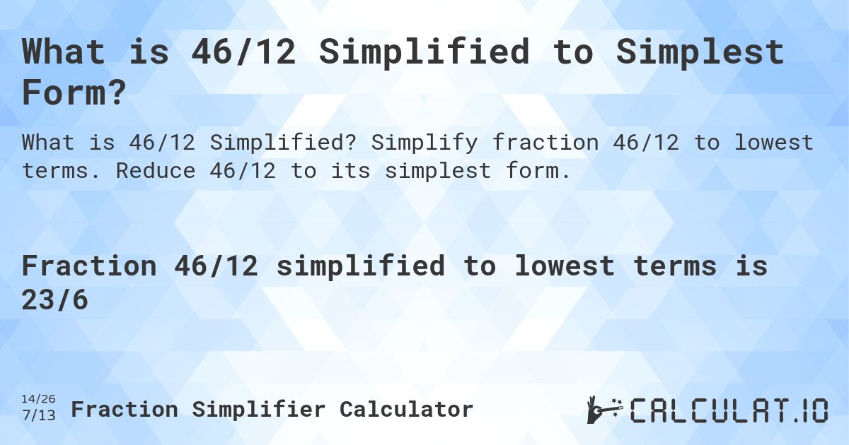 What is 46/12 Simplified to Simplest Form?. Simplify fraction 46/12 to lowest terms. Reduce 46/12 to its simplest form.
