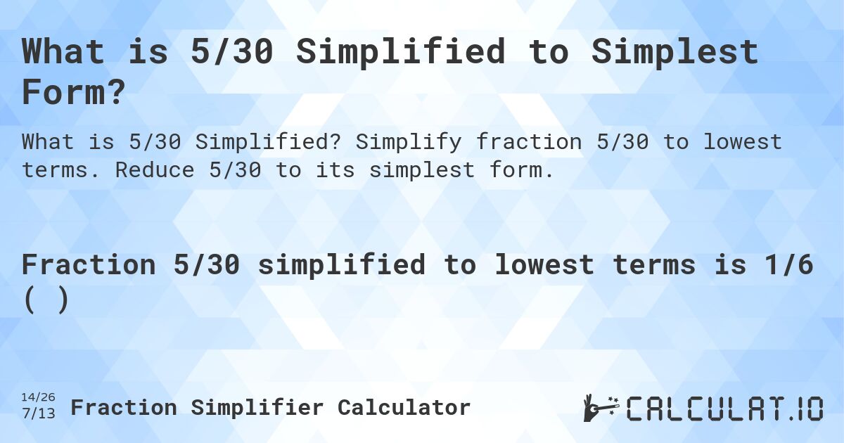 What is 5/30 Simplified to Simplest Form?. Simplify fraction 5/30 to lowest terms. Reduce 5/30 to its simplest form.