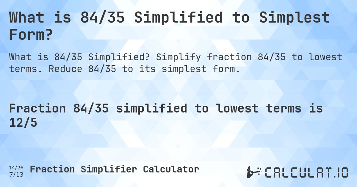 What is 84/35 Simplified to Simplest Form?. Simplify fraction 84/35 to lowest terms. Reduce 84/35 to its simplest form.