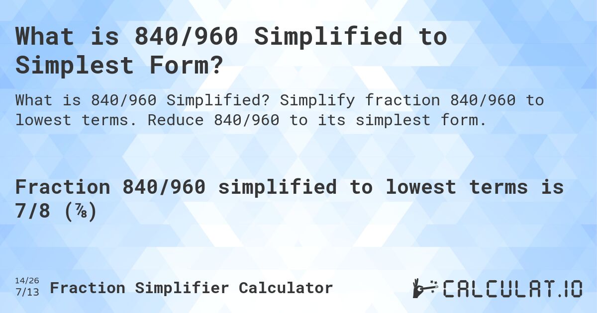 What is 840/960 Simplified to Simplest Form?. Simplify fraction 840/960 to lowest terms. Reduce 840/960 to its simplest form.