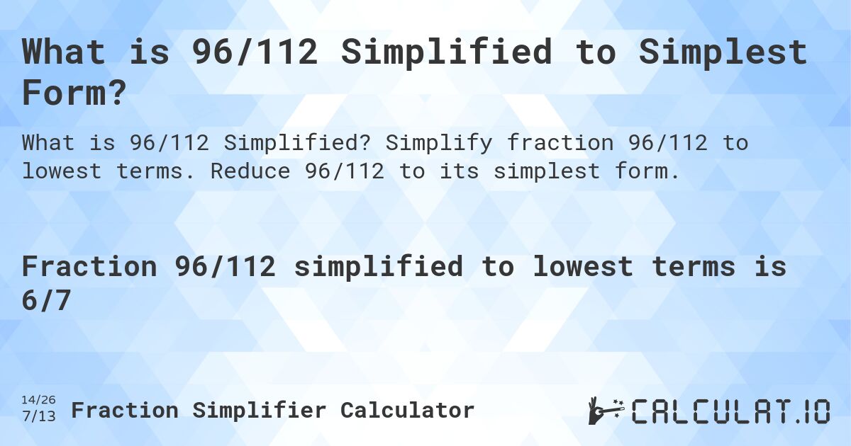 What is 96/112 Simplified to Simplest Form?. Simplify fraction 96/112 to lowest terms. Reduce 96/112 to its simplest form.