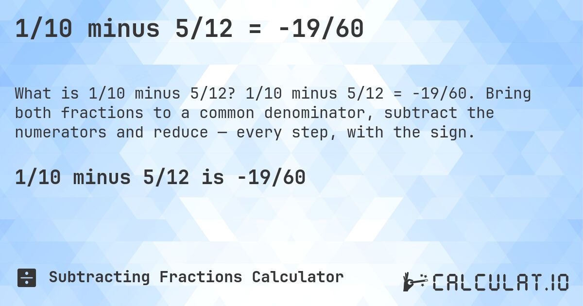 1/10 minus 5/12 = -19/60. 1/10 minus 5/12 = -19/60. Bring both fractions to a common denominator, subtract the numerators and reduce — every step, with the sign.
