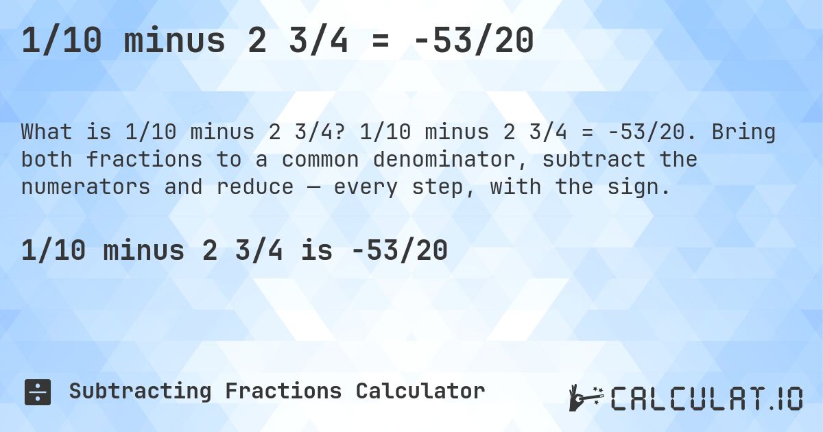 1/10 minus 2 3/4 = -53/20. 1/10 minus 2 3/4 = -53/20. Bring both fractions to a common denominator, subtract the numerators and reduce — every step, with the sign.
