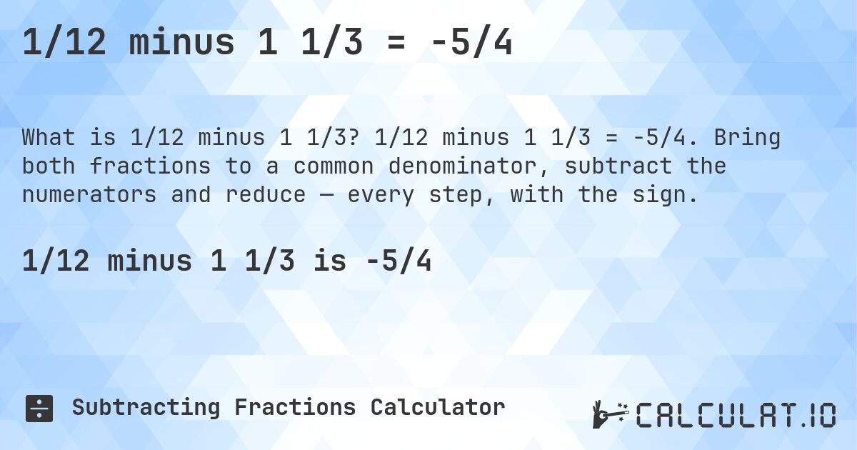 1/12 minus 1 1/3 = -5/4. 1/12 minus 1 1/3 = -5/4. Bring both fractions to a common denominator, subtract the numerators and reduce — every step, with the sign.