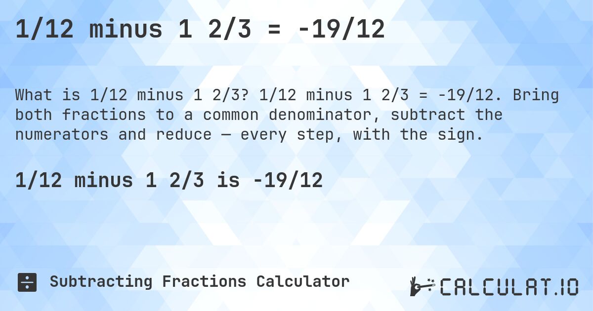 1/12 minus 1 2/3 = -19/12. 1/12 minus 1 2/3 = -19/12. Bring both fractions to a common denominator, subtract the numerators and reduce — every step, with the sign.