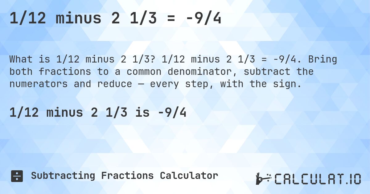1/12 minus 2 1/3 = -9/4. 1/12 minus 2 1/3 = -9/4. Bring both fractions to a common denominator, subtract the numerators and reduce — every step, with the sign.