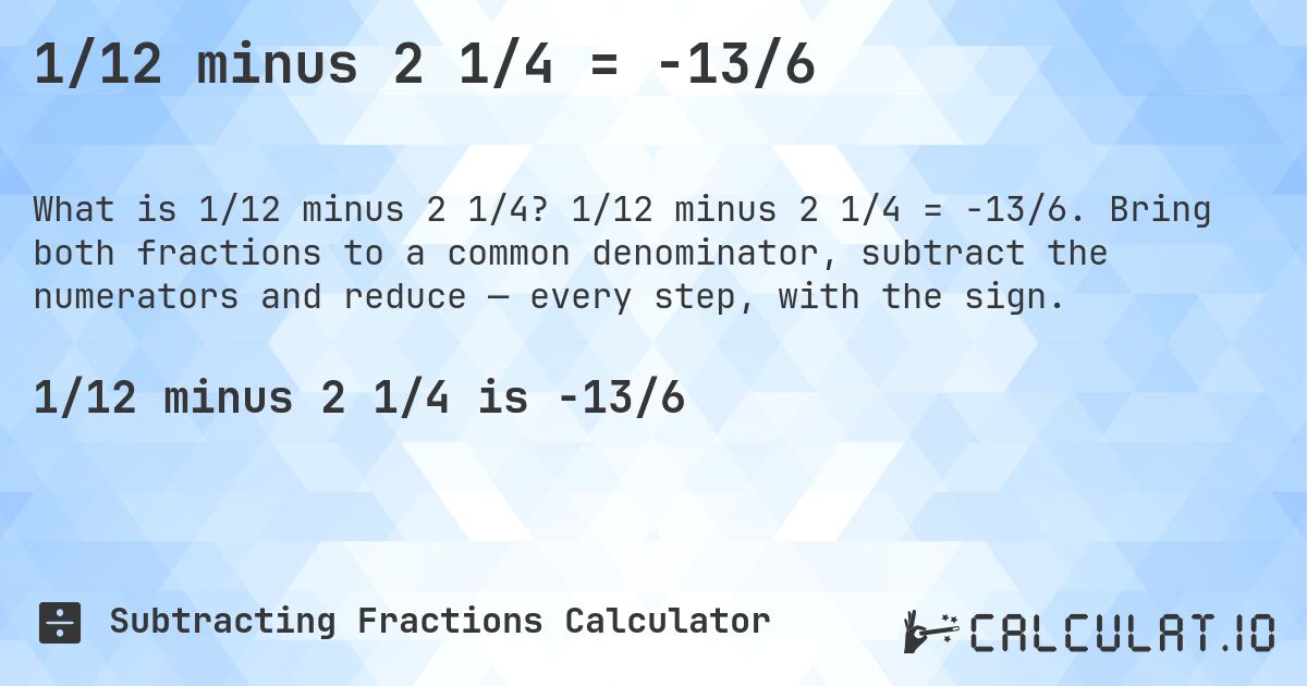 1/12 minus 2 1/4 = -13/6. 1/12 minus 2 1/4 = -13/6. Bring both fractions to a common denominator, subtract the numerators and reduce — every step, with the sign.