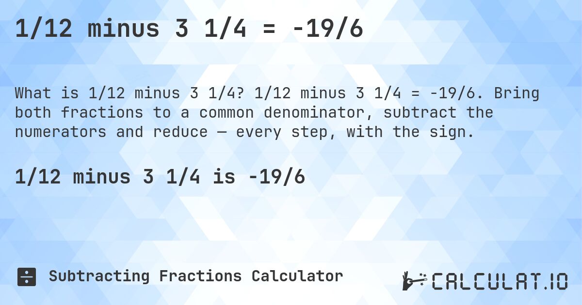 1/12 minus 3 1/4 = -19/6. 1/12 minus 3 1/4 = -19/6. Bring both fractions to a common denominator, subtract the numerators and reduce — every step, with the sign.