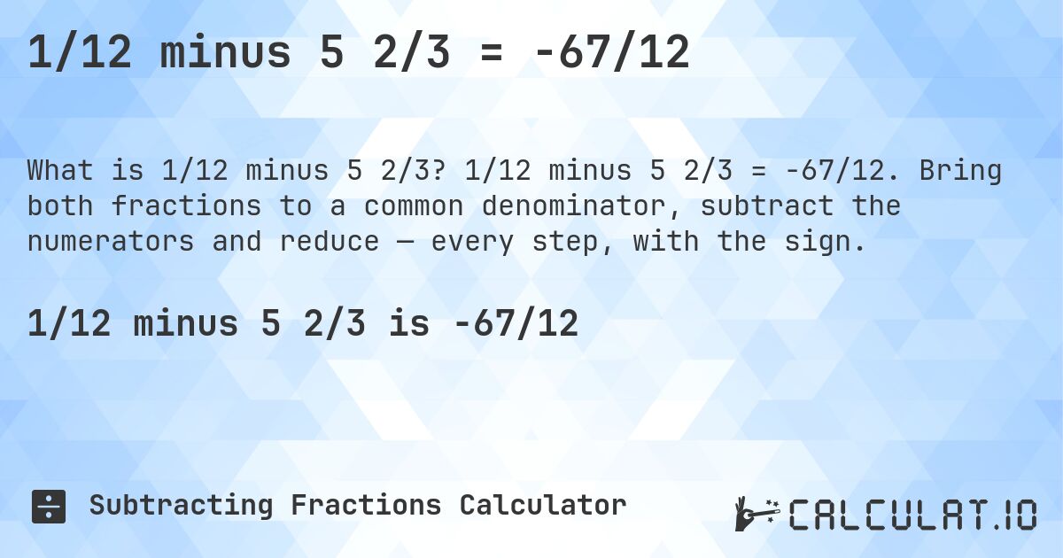 1/12 minus 5 2/3 = -67/12. 1/12 minus 5 2/3 = -67/12. Bring both fractions to a common denominator, subtract the numerators and reduce — every step, with the sign.