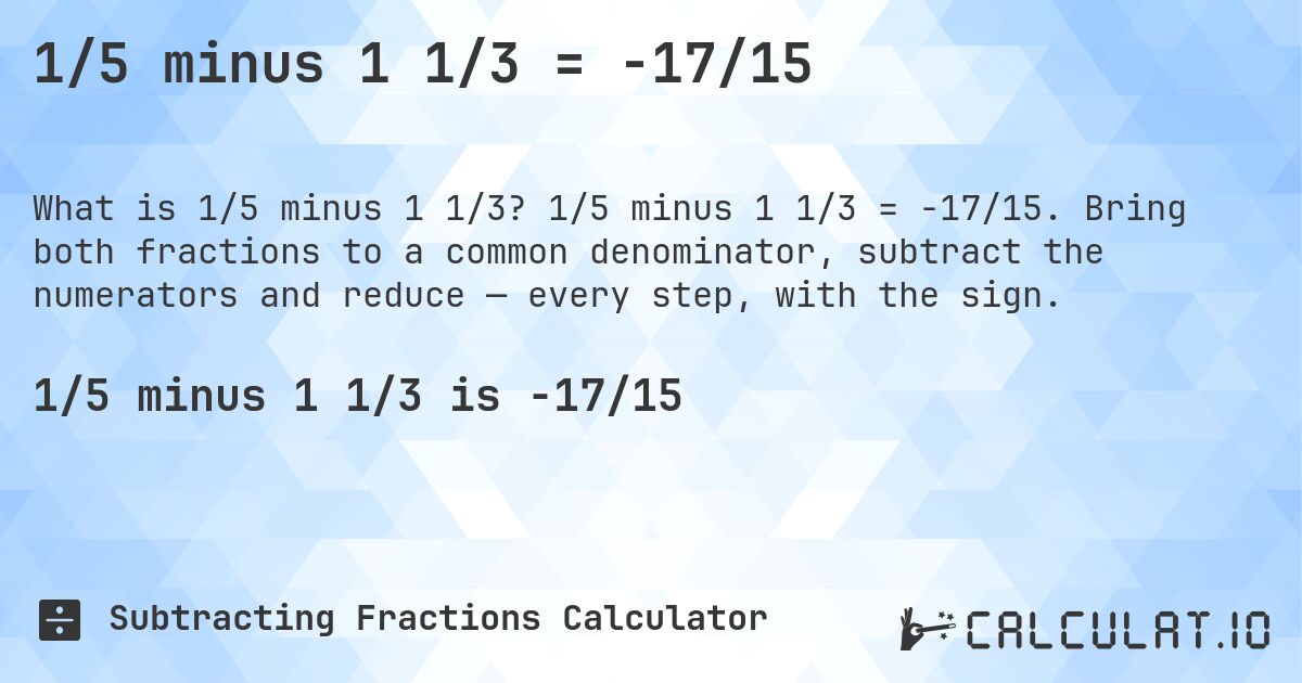 1/5 minus 1 1/3 = -17/15. 1/5 minus 1 1/3 = -17/15. Bring both fractions to a common denominator, subtract the numerators and reduce — every step, with the sign.