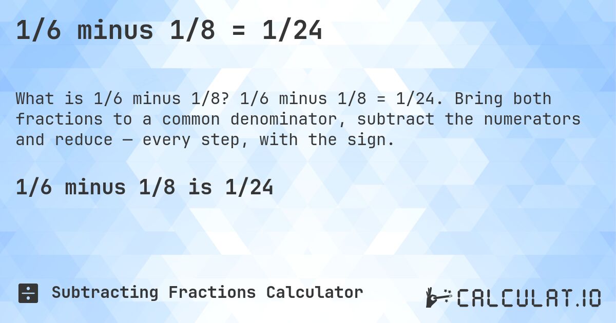 1/6 minus 1/8 = 1/24. 1/6 minus 1/8 = 1/24. Bring both fractions to a common denominator, subtract the numerators and reduce — every step, with the sign.