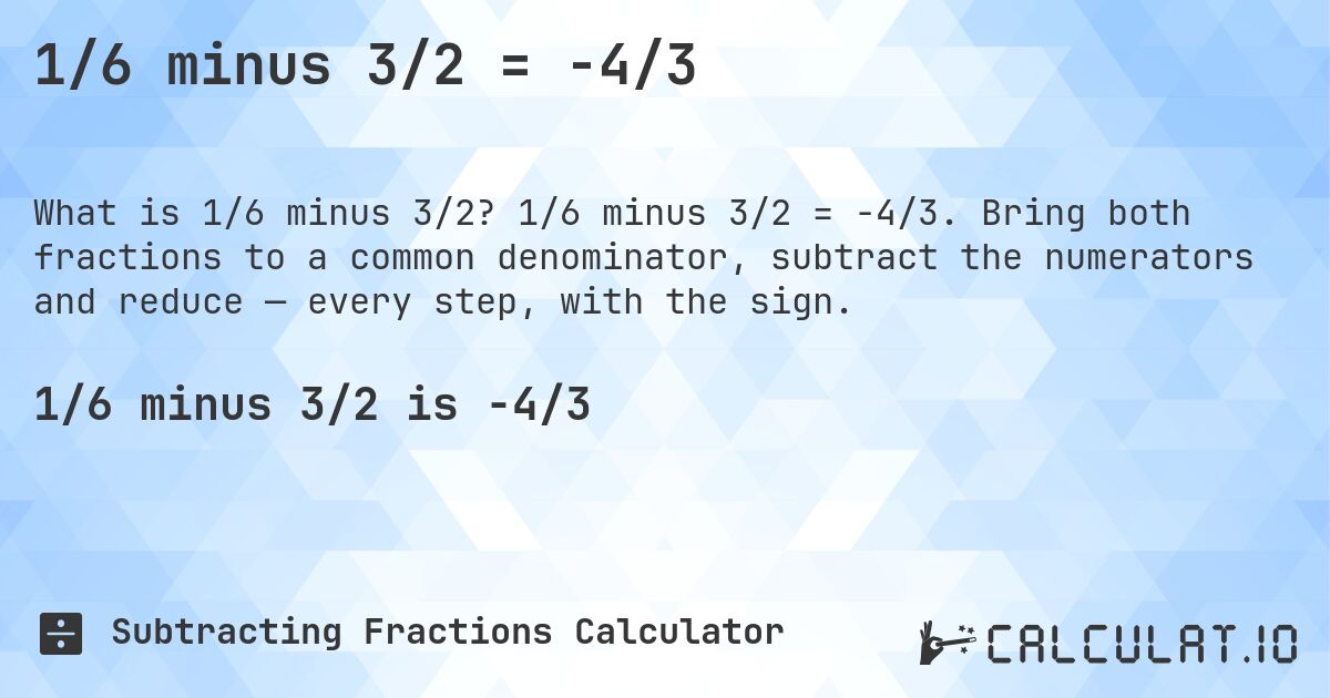 1/6 minus 3/2 = -4/3. 1/6 minus 3/2 = -4/3. Bring both fractions to a common denominator, subtract the numerators and reduce — every step, with the sign.