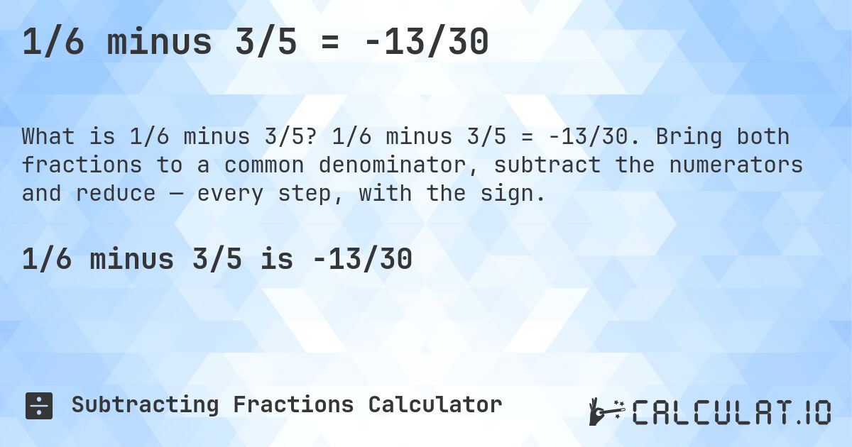 1/6 minus 3/5 = -13/30. 1/6 minus 3/5 = -13/30. Bring both fractions to a common denominator, subtract the numerators and reduce — every step, with the sign.