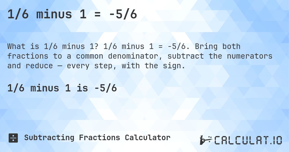 1/6 minus 1 = -5/6. 1/6 minus 1 = -5/6. Bring both fractions to a common denominator, subtract the numerators and reduce — every step, with the sign.