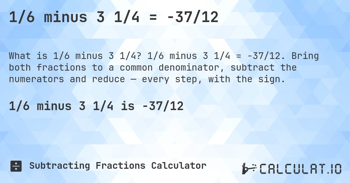 1/6 minus 3 1/4 = -37/12. 1/6 minus 3 1/4 = -37/12. Bring both fractions to a common denominator, subtract the numerators and reduce — every step, with the sign.