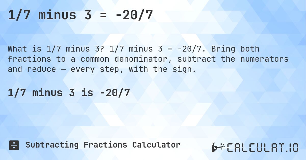 1/7 minus 3 = -20/7. 1/7 minus 3 = -20/7. Bring both fractions to a common denominator, subtract the numerators and reduce — every step, with the sign.