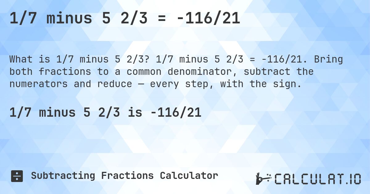 1/7 minus 5 2/3 = -116/21. 1/7 minus 5 2/3 = -116/21. Bring both fractions to a common denominator, subtract the numerators and reduce — every step, with the sign.