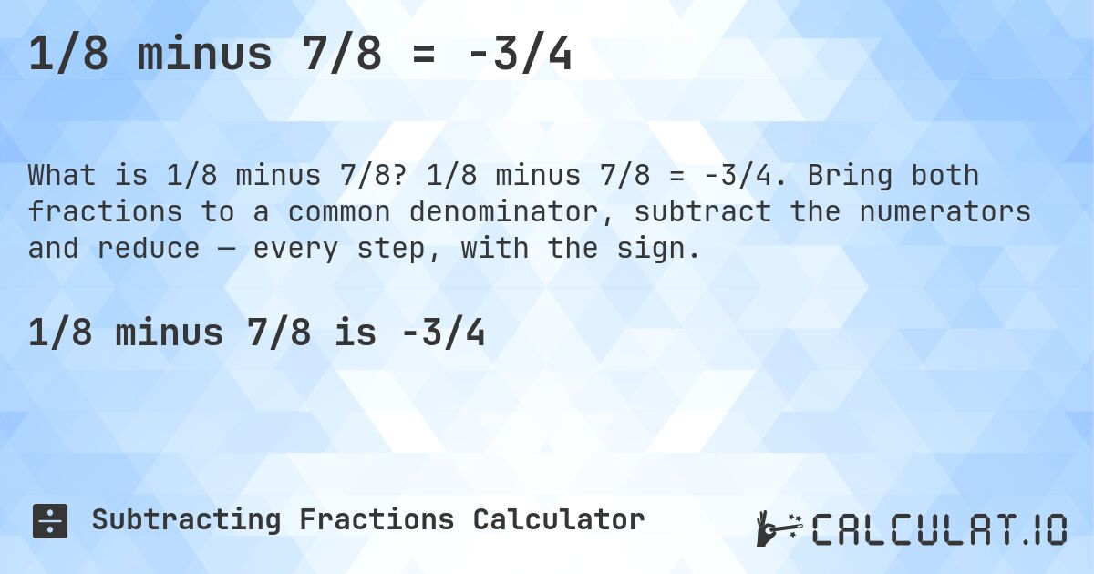 1/8 minus 7/8 = -3/4. 1/8 minus 7/8 = -3/4. Bring both fractions to a common denominator, subtract the numerators and reduce — every step, with the sign.