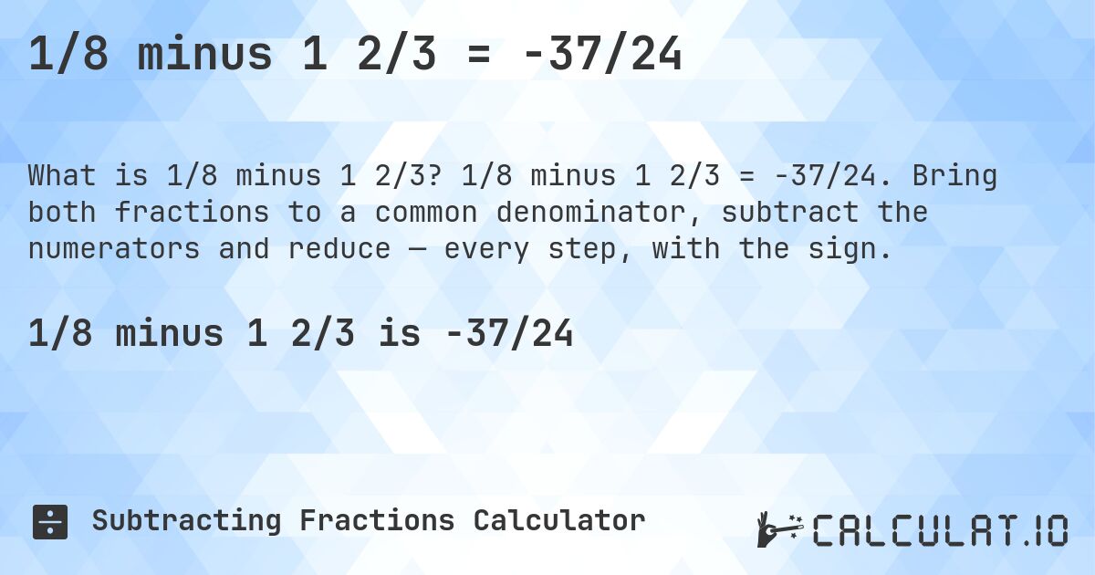 1/8 minus 1 2/3 = -37/24. 1/8 minus 1 2/3 = -37/24. Bring both fractions to a common denominator, subtract the numerators and reduce — every step, with the sign.
