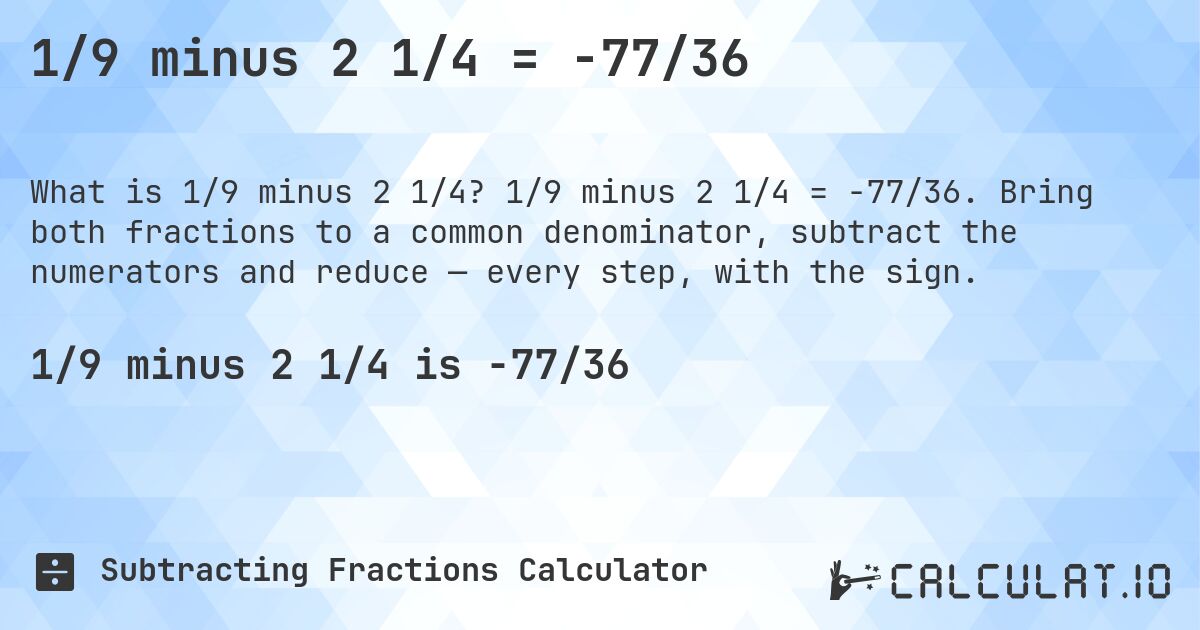 1/9 minus 2 1/4 = -77/36. 1/9 minus 2 1/4 = -77/36. Bring both fractions to a common denominator, subtract the numerators and reduce — every step, with the sign.