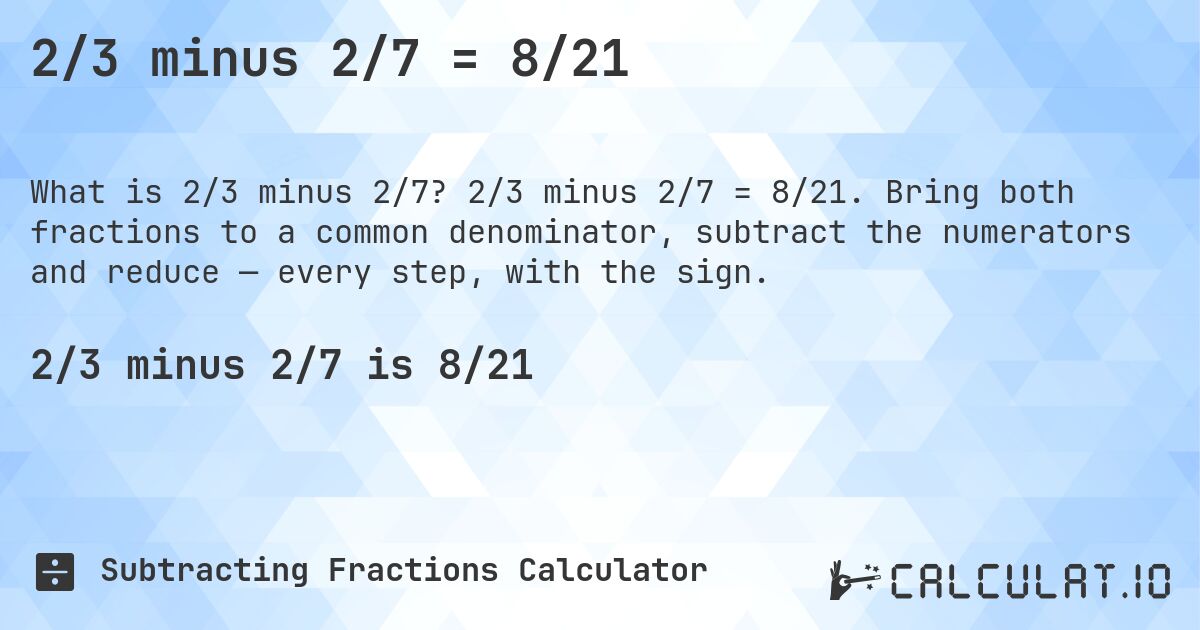 2/3 minus 2/7 = 8/21. 2/3 minus 2/7 = 8/21. Bring both fractions to a common denominator, subtract the numerators and reduce — every step, with the sign.