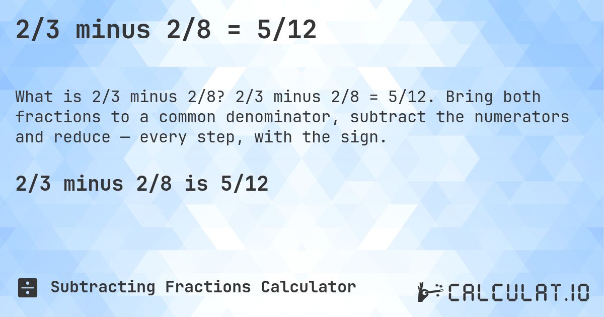 2/3 minus 2/8 = 5/12. 2/3 minus 2/8 = 5/12. Bring both fractions to a common denominator, subtract the numerators and reduce — every step, with the sign.