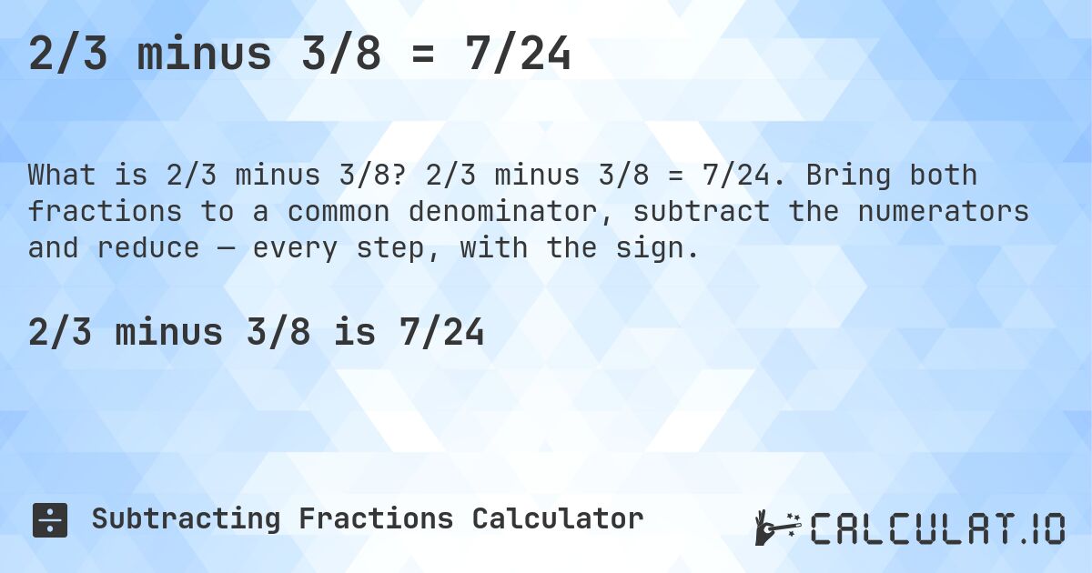 2/3 minus 3/8 = 7/24. 2/3 minus 3/8 = 7/24. Bring both fractions to a common denominator, subtract the numerators and reduce — every step, with the sign.