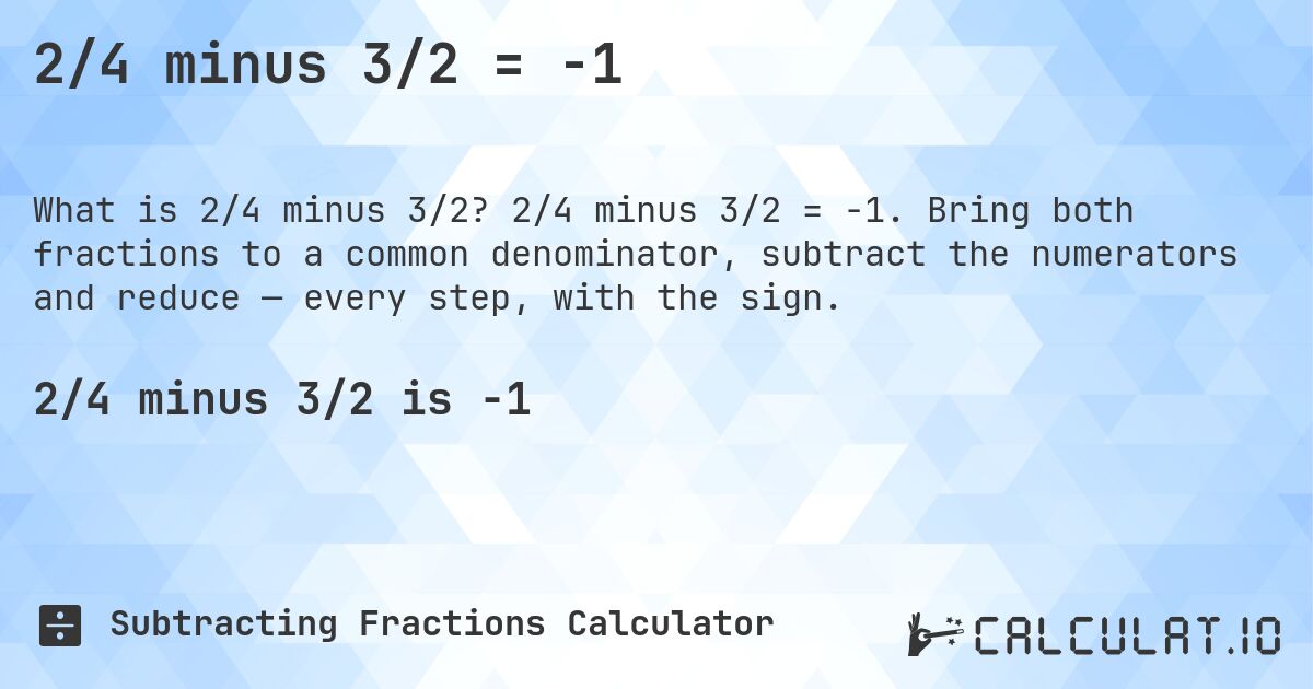 2/4 minus 3/2 = -1. 2/4 minus 3/2 = -1. Bring both fractions to a common denominator, subtract the numerators and reduce — every step, with the sign.