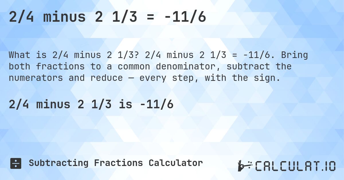 2/4 minus 2 1/3 = -11/6. 2/4 minus 2 1/3 = -11/6. Bring both fractions to a common denominator, subtract the numerators and reduce — every step, with the sign.