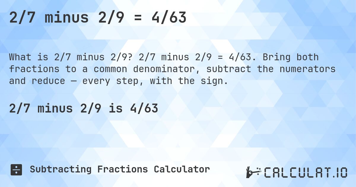 2/7 minus 2/9 = 4/63. 2/7 minus 2/9 = 4/63. Bring both fractions to a common denominator, subtract the numerators and reduce — every step, with the sign.