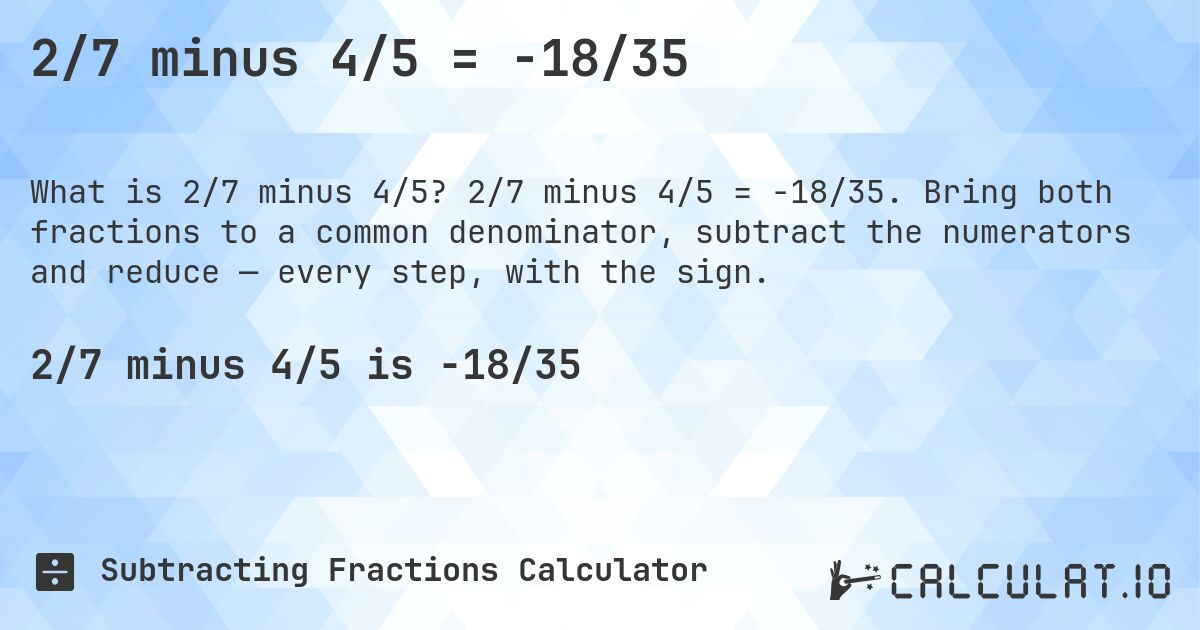 2/7 minus 4/5 = -18/35. 2/7 minus 4/5 = -18/35. Bring both fractions to a common denominator, subtract the numerators and reduce — every step, with the sign.