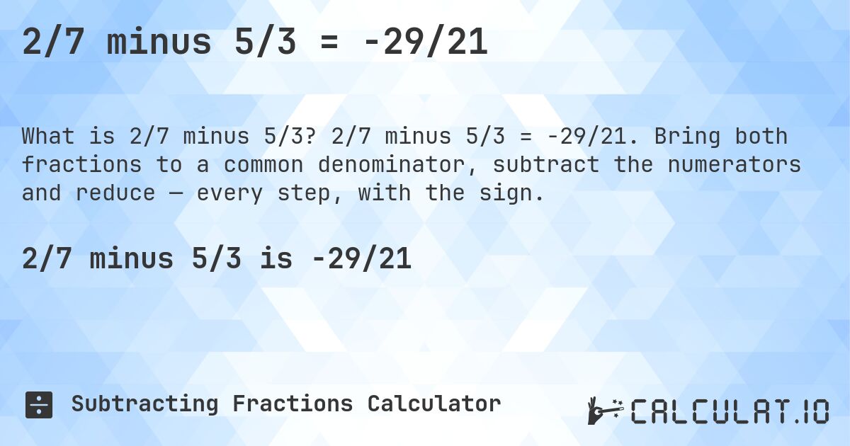 2/7 minus 5/3 = -29/21. 2/7 minus 5/3 = -29/21. Bring both fractions to a common denominator, subtract the numerators and reduce — every step, with the sign.
