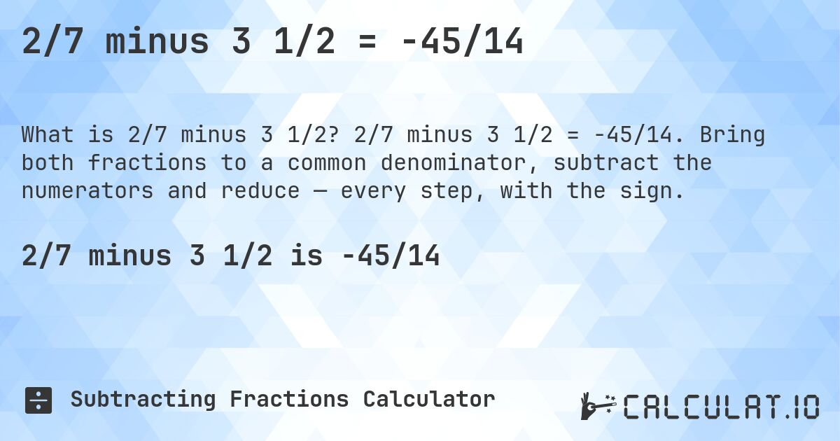 2/7 minus 3 1/2 = -45/14. 2/7 minus 3 1/2 = -45/14. Bring both fractions to a common denominator, subtract the numerators and reduce — every step, with the sign.